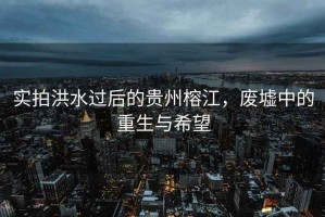 實(shí)拍洪水過(guò)后的貴州榕江，廢墟中的重生與希望