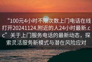 “100元4小時不限次數上門電話在線打開20241124.附近的人24小時最新.cc”關于上門服務電話的最新動態，探索靈活服務新模式與潛在風險應對
