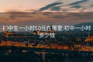 初中生一小時(shí)50元在哪里:初中一小時(shí)多少錢