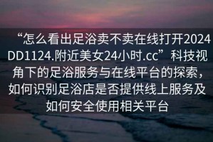 “怎么看出足浴賣不賣在線打開2024DD1124.附近美女24小時.cc”科技視角下的足浴服務與在線平臺的探索，如何識別足浴店是否提供線上服務及如何安全使用相關平臺