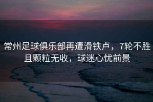 常州足球俱樂部再遭滑鐵盧，7輪不勝且顆粒無收，球迷心憂前景