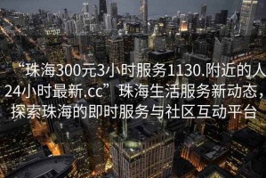 “珠海300元3小時服務1130.附近的人24小時最新.cc”珠海生活服務新動態，探索珠海的即時服務與社區互動平臺