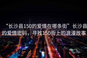 “長沙縣150的愛情在哪條街”長沙縣的愛情密碼，尋找150街上的浪漫故事