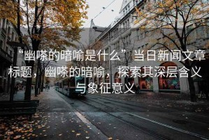 “幽嗏的暗喻是什么”當日新聞文章標題，幽嗏的暗喻，探索其深層含義與象征意義