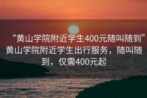 “黃山學院附近學生400元隨叫隨到”黃山學院附近學生出行服務，隨叫隨到，僅需400元起