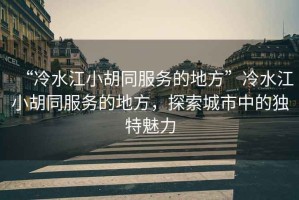 “冷水江小胡同服務(wù)的地方”冷水江小胡同服務(wù)的地方，探索城市中的獨特魅力