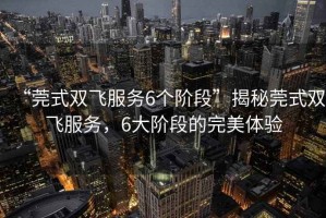 “莞式雙飛服務6個階段”揭秘莞式雙飛服務，6大階段的完美體驗