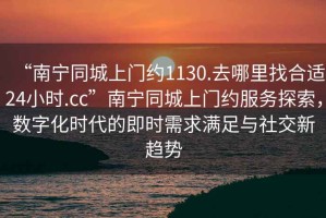 “南寧同城上門約1130.去哪里找合適24小時.cc”南寧同城上門約服務探索，數字化時代的即時需求滿足與社交新趨勢