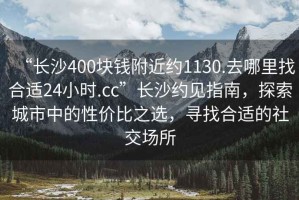 “長沙400塊錢附近約1130.去哪里找合適24小時.cc”長沙約見指南，探索城市中的性價比之選，尋找合適的社交場所