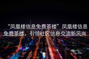 “鳳凰樓信息免費茶樓”鳳凰樓信息免費茶樓，引領社區信息交流新風尚