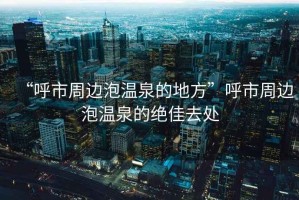 “呼市周邊泡溫泉的地方”呼市周邊泡溫泉的絕佳去處