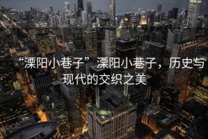 “溧陽小巷子”溧陽小巷子，歷史與現代的交織之美