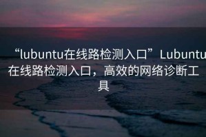 “lubuntu在線路檢測入口”Lubuntu在線路檢測入口，高效的網絡診斷工具