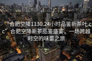 “合肥空降1130.24小時品鑒新茶葉.cc”合肥空降新茶品鑒盛宴，一場跨越時空的味蕾之旅