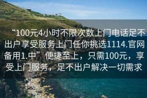 “100元4小時不限次數上門電話足不出戶享受服務上門任你挑選1114.官網備用1.中”便捷至上，只需100元，享受上門服務，足不出戶解決一切需求