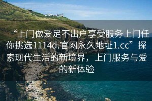 “上門做愛足不出戶享受服務(wù)上門任你挑選1114d.官網(wǎng)永久地址1.cc”探索現(xiàn)代生活的新境界，上門服務(wù)與愛的新體驗(yàn)
