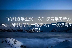 “約附近學生50一次”探索學習新方式，約附近學生一起學習，一次僅需50元！