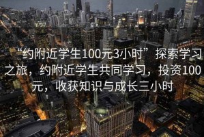 “約附近學生100元3小時”探索學習之旅，約附近學生共同學習，投資100元，收獲知識與成長三小時