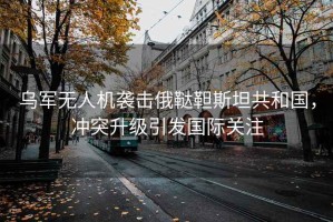 烏軍無人機襲擊俄韃靼斯坦共和國，沖突升級引發國際關注
