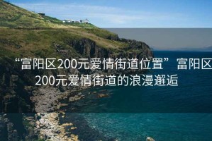 “富陽(yáng)區(qū)200元愛(ài)情街道位置”富陽(yáng)區(qū)200元愛(ài)情街道的浪漫邂逅