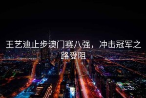 王藝迪止步澳門賽八強，沖擊冠軍之路受阻