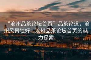 “滄州品茶論壇首頁”品茶論道，滄州風景獨好—滄州品茶論壇首頁的魅力探索