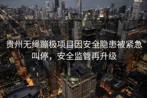貴州無繩蹦極項目因安全隱患被緊急叫停，安全監管再升級