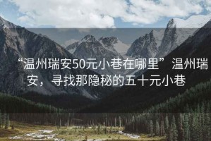“溫州瑞安50元小巷在哪里”溫州瑞安，尋找那隱秘的五十元小巷