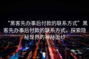 “黑客先辦事后付款的聯系方式”黑客先辦事后付款的聯系方式，探索隱秘世界的神秘面紗