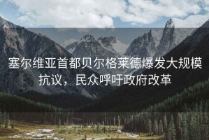 塞爾維亞首都貝爾格萊德爆發大規模抗議，民眾呼吁政府改革