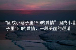 “固戍小巷子里150的愛(ài)情”固戍小巷子里150的愛(ài)情，一段美麗的邂逅