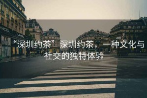 “深圳約茶”深圳約茶，一種文化與社交的獨特體驗
