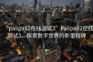 “palipali2在線測試3”Palipali2在線測試3，探索數(shù)字世界的新里程碑