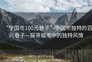 “寧國市100元巷子”寧國市獨特的百元巷子—探尋城市中的獨特風情