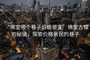 “佛堂哪個(gè)巷子價(jià)格便宜”佛堂古鎮(zhèn)的秘境，探索價(jià)格親民的巷子