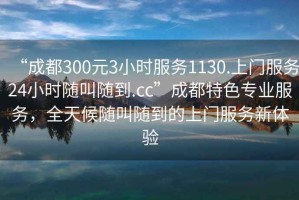 “成都300元3小時(shí)服務(wù)1130.上門服務(wù)24小時(shí)隨叫隨到.cc”成都特色專業(yè)服務(wù)，全天候隨叫隨到的上門服務(wù)新體驗(yàn)