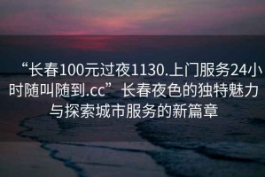 “長春100元過夜1130.上門服務(wù)24小時隨叫隨到.cc”長春夜色的獨特魅力與探索城市服務(wù)的新篇章