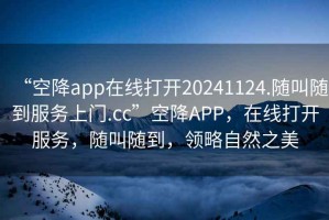 “空降app在線打開20241124.隨叫隨到服務(wù)上門.cc”空降A(chǔ)PP，在線打開服務(wù)，隨叫隨到，領(lǐng)略自然之美