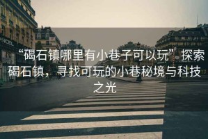 “碣石鎮哪里有小巷子可以玩”探索碣石鎮，尋找可玩的小巷秘境與科技之光