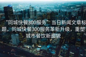 “同城快餐300服務”當日新聞文章標題，同城快餐300服務革新升級，重塑城市餐飲新面貌