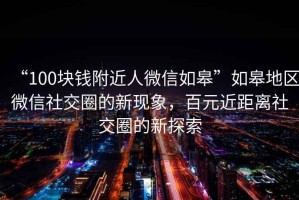 “100塊錢附近人微信如皋”如皋地區微信社交圈的新現象，百元近距離社交圈的新探索