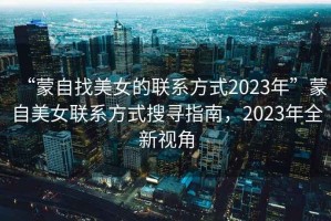 “蒙自找美女的聯系方式2023年”蒙自美女聯系方式搜尋指南，2023年全新視角