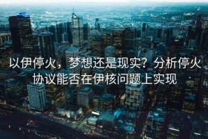 以伊停火，夢想還是現實？分析停火協議能否在伊核問題上實現