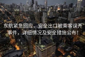 東航緊急回應，安全出口被乘客誤開事件，詳細情況及安全措施公布！