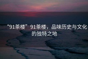 “91茶樓”91茶樓，品味歷史與文化的獨(dú)特之地