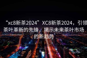“xc8新茶2024”XC8新茶2024，引領茶葉革新的先鋒，揭示未來茶葉市場的新趨勢