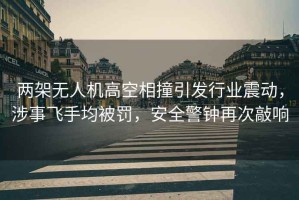 兩架無(wú)人機(jī)高空相撞引發(fā)行業(yè)震動(dòng)，涉事飛手均被罰，安全警鐘再次敲響