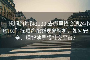 “撫順約炮群1130.去哪里找合適24小時.cc”撫順約炮群現象解析，如何安全、理智地尋找社交平臺？