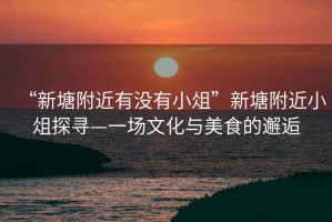 “新塘附近有沒有小俎”新塘附近小俎探尋—一場文化與美食的邂逅