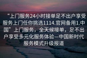 “上門(mén)服務(wù)24小時(shí)接單足不出戶享受服務(wù)上門(mén)任你挑選1114.官網(wǎng)備用1.中國(guó)”上門(mén)服務(wù)，全天候接單，足不出戶享受多元化服務(wù)體驗(yàn)—中國(guó)新時(shí)代服務(wù)模式升級(jí)報(bào)道
